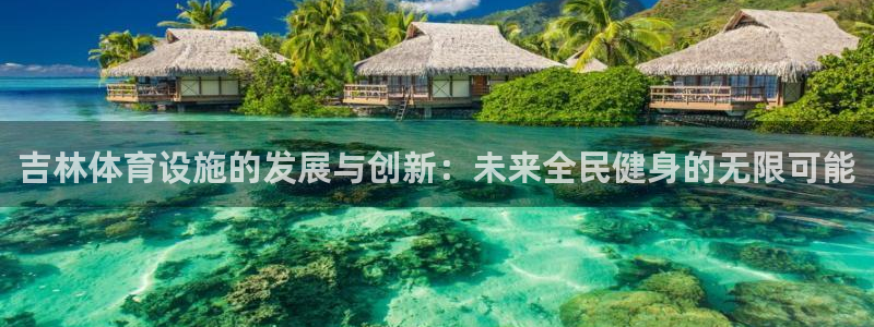 意昂4开户：吉林体育设施的发展与创新：未来全民健身的