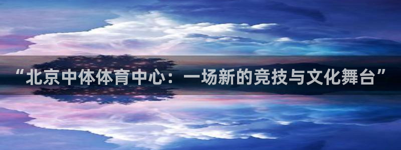 意昂4集团官网网址：“北京中体体育中心：一场新的竞技
