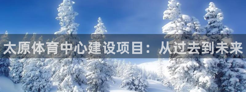 意昂体育4平台是正规平台吗知乎：太原体育中心建设项目：从过去 