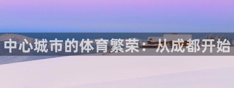 意昂体育4平台APP：中心城市的体育繁荣：从成都开始