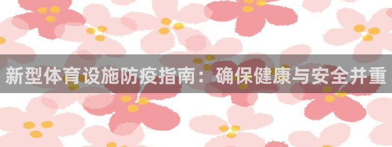意昂体育4平台注册流程视频：新型体育设施防疫指南：确
