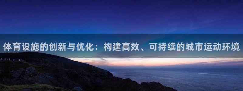 意昂4集团官网网址：体育设施的创新与优化：构建高效、可持续的