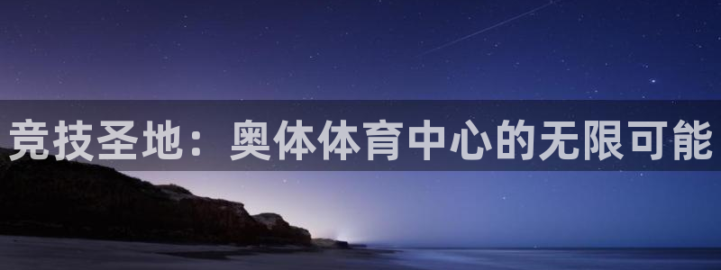 意昂体育4招商：竞技圣地：奥体体育中心的无限可能 