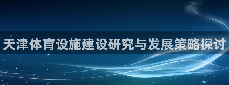 意昂4集团简介：天津体育设施建设研究与发展策略探讨