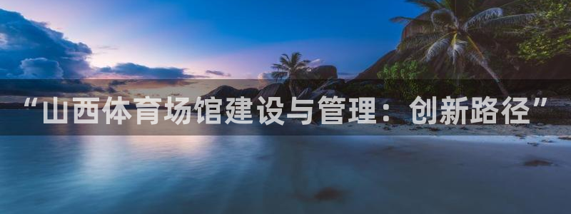 意昂体育4招商电话地址查询：“山西体育场馆建设与管理：创新路