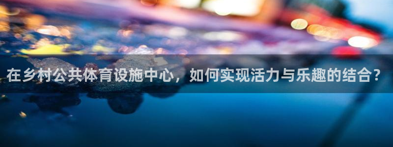 意昂4娱乐网站：在乡村公共体育设施中心，如何实现活力