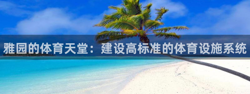 意昂体育4招商电话号码是多少啊：雅园的体育天堂：建设高标准的