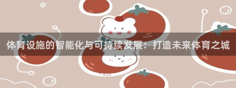意昂4集团官网首页网址：体育设施的智能化与可持续发展