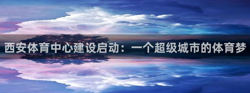 意昂体育4软件：西安体育中心建设启动：一个超级城市的
